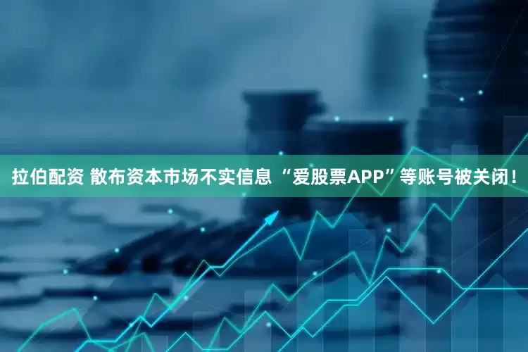 拉伯配资 散布资本市场不实信息 “爱股票APP”等账号被关闭！