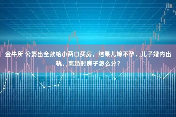 金牛所 公婆出全款给小两口买房，结果儿媳不孕，儿子婚内出轨，离婚时房子怎么分？