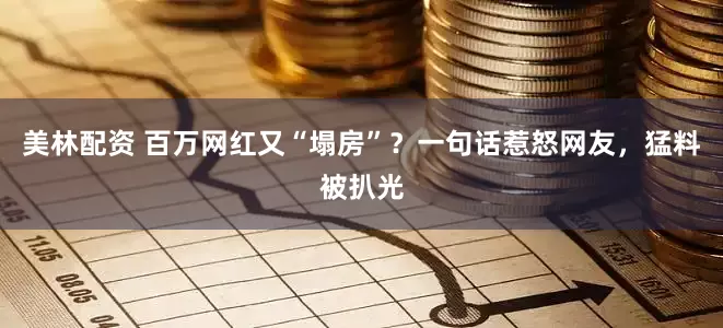 美林配资 百万网红又“塌房”？一句话惹怒网友，猛料被扒光
