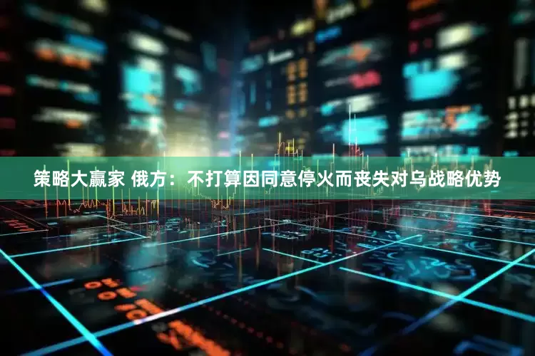 策略大赢家 俄方：不打算因同意停火而丧失对乌战略优势