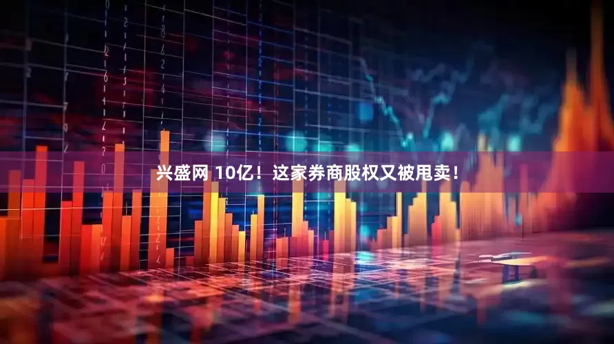 兴盛网 10亿！这家券商股权又被甩卖！