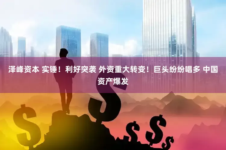 泽峰资本 实锤！利好突袭 外资重大转变！巨头纷纷唱多 中国资产爆发
