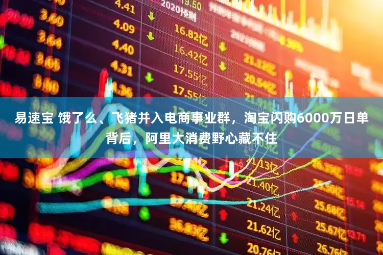 易速宝 饿了么、飞猪并入电商事业群，淘宝闪购6000万日单背后，阿里大消费野心藏不住