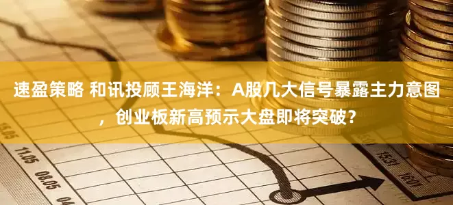 速盈策略 和讯投顾王海洋：A股几大信号暴露主力意图，创业板新高预示大盘即将突破？