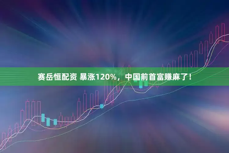 赛岳恒配资 暴涨120%，中国前首富赚麻了！