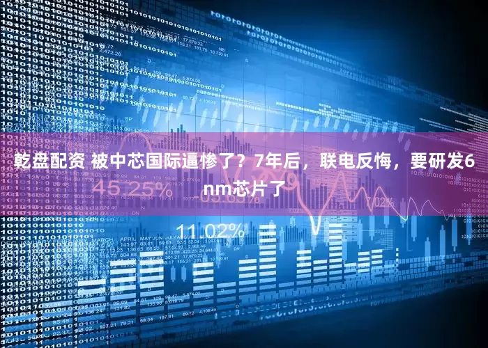 乾盘配资 被中芯国际逼惨了？7年后，联电反悔，要研发6nm芯片了