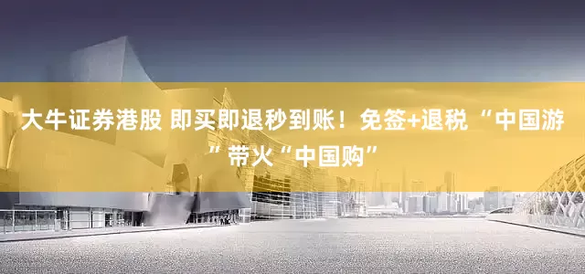 大牛证券港股 即买即退秒到账！免签+退税 “中国游”带火“中国购”