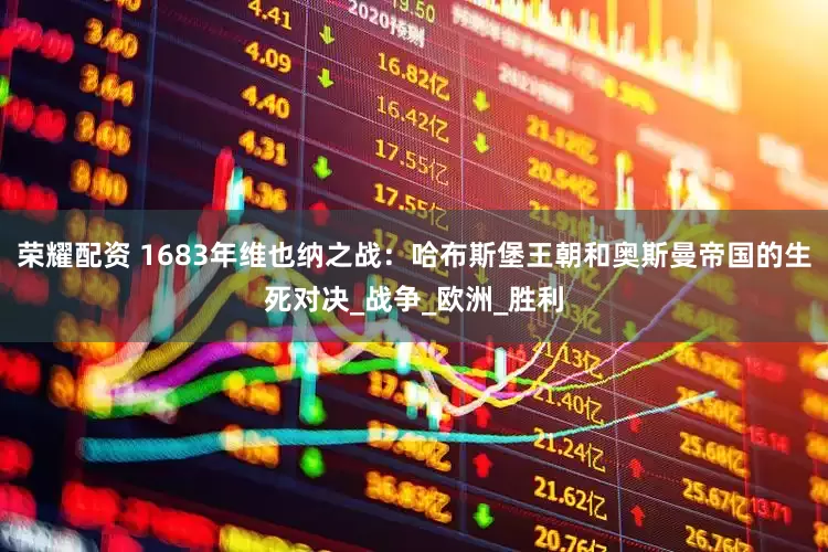 荣耀配资 1683年维也纳之战：哈布斯堡王朝和奥斯曼帝国的生死对决_战争_欧洲_胜利