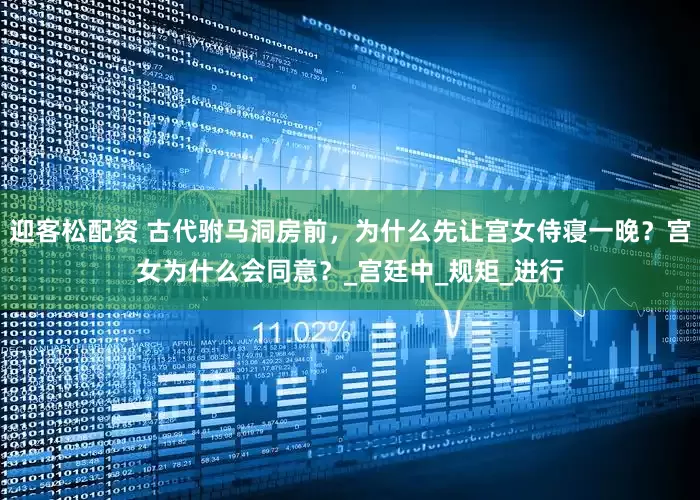 迎客松配资 古代驸马洞房前，为什么先让宫女侍寝一晚？宫女为什么会同意？_宫廷中_规矩_进行