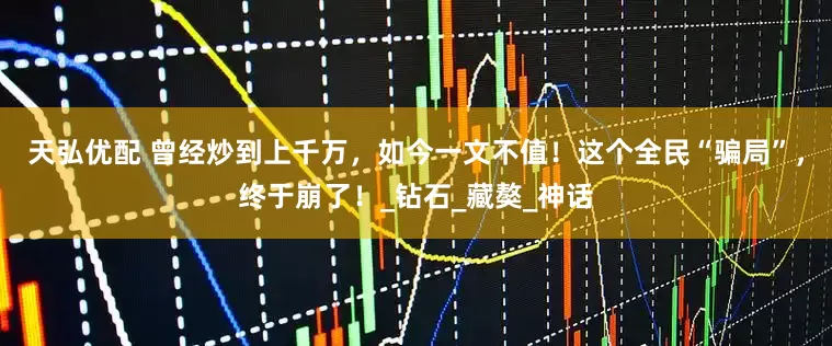天弘优配 曾经炒到上千万，如今一文不值！这个全民“骗局”，终于崩了！_钻石_藏獒_神话