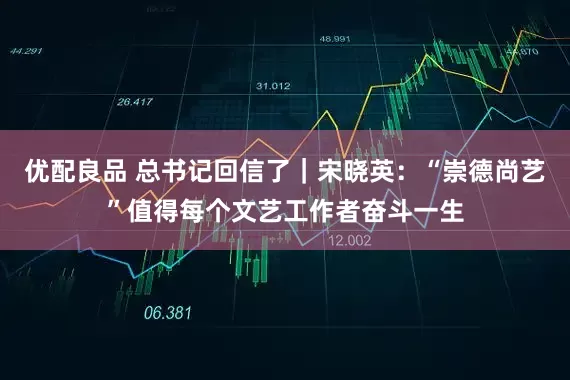 优配良品 总书记回信了｜宋晓英：“崇德尚艺”值得每个文艺工作者奋斗一生