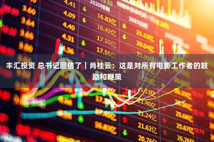 丰汇投资 总书记回信了｜肖桂云：这是对所有电影工作者的鼓励和鞭策