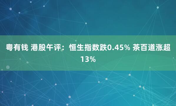 粤有钱 港股午评：恒生指数跌0.45% 茶百道涨超13%