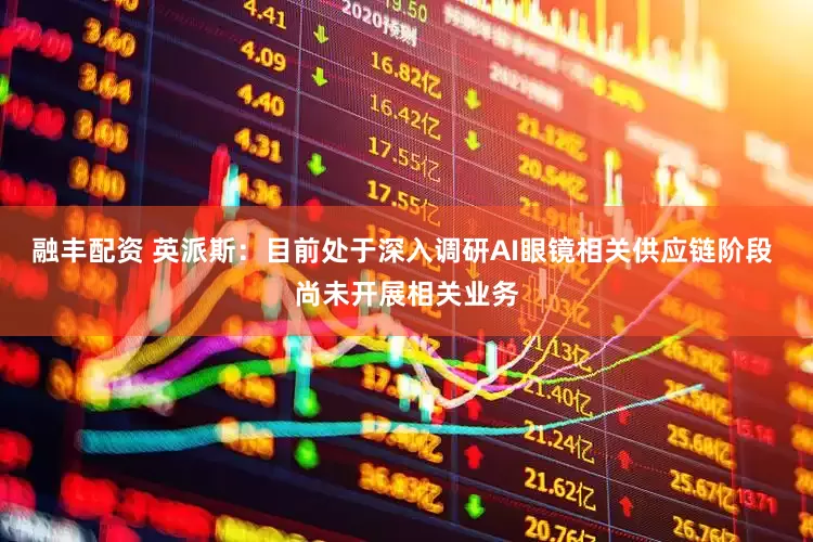 融丰配资 英派斯：目前处于深入调研AI眼镜相关供应链阶段 尚未开展相关业务