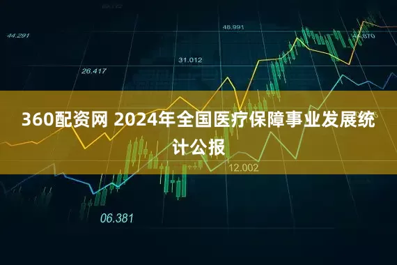 360配资网 2024年全国医疗保障事业发展统计公报