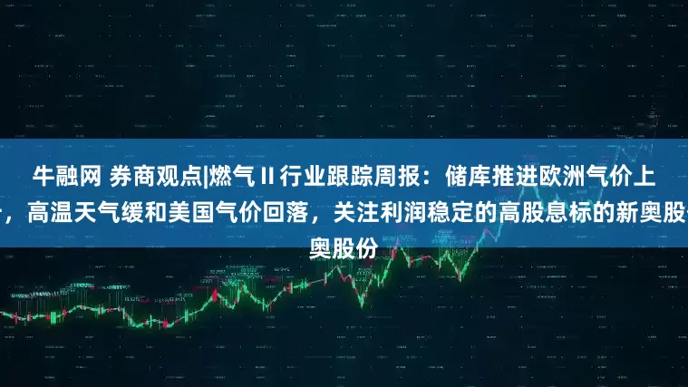牛融网 券商观点|燃气Ⅱ行业跟踪周报：储库推进欧洲气价上升，高温天气缓和美国气价回落，关注利润稳定的高股息标的新奥股份