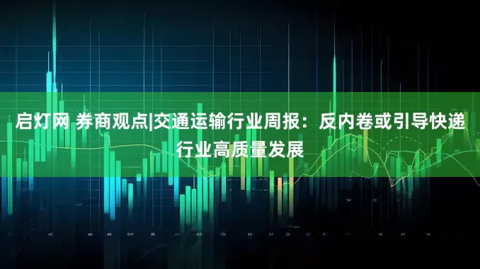启灯网 券商观点|交通运输行业周报：反内卷或引导快递行业高质量发展