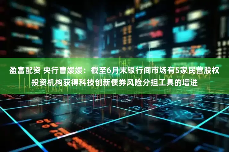 盈富配资 央行曹媛媛：截至6月末银行间市场有5家民营股权投资机构获得科技创新债券风险分担工具的增进