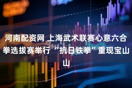 河南配资网 上海武术联赛心意六合拳选拔赛举行 “抗日铁拳”重现宝山