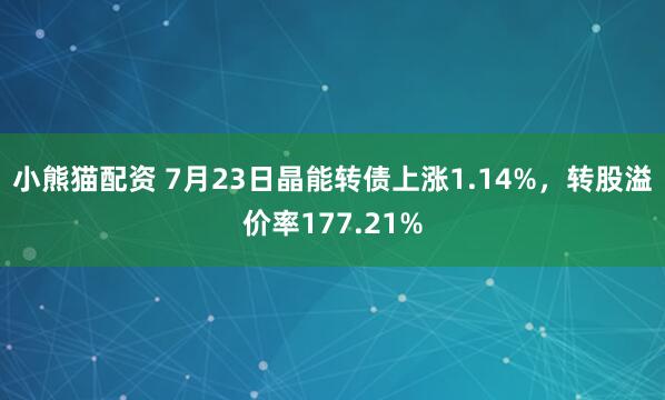 小熊猫配资 7月23日晶能转债上涨1.14%，转股溢价率177.21%
