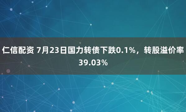 仁信配资 7月23日国力转债下跌0.1%，转股溢价率39.03%
