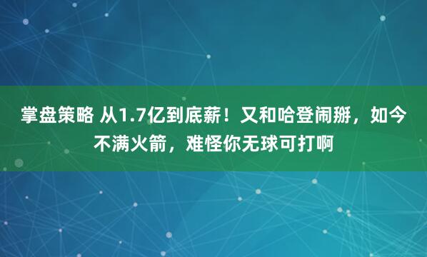掌盘策略 从1.7亿到底薪！又和哈登闹掰，如今不满火箭，难怪你无球可打啊