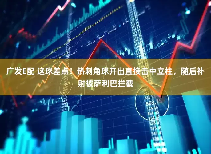 广发E配 这球差点！热刺角球开出直接击中立柱，随后补射被萨利巴拦截