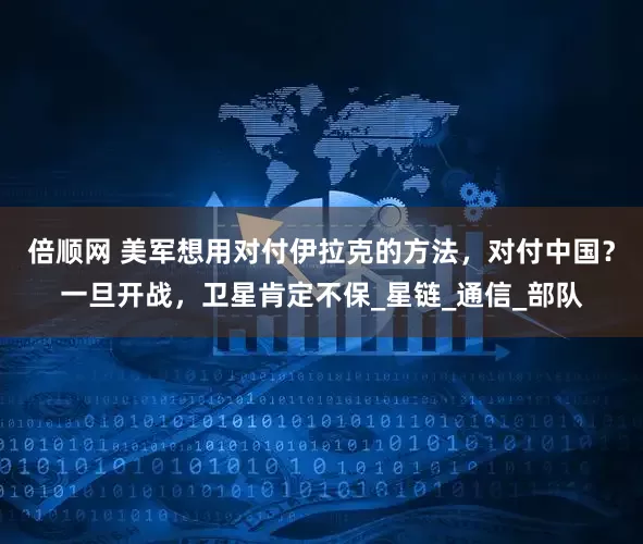 倍顺网 美军想用对付伊拉克的方法，对付中国？一旦开战，卫星肯定不保_星链_通信_部队