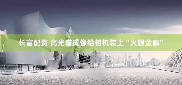 长富配资 高光谱成像给相机装上“火眼金睛”