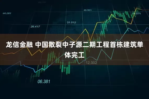 龙信金融 中国散裂中子源二期工程首栋建筑单体完工