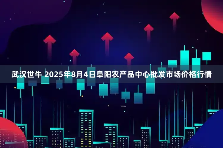 武汉世牛 2025年8月4日阜阳农产品中心批发市场价格行情