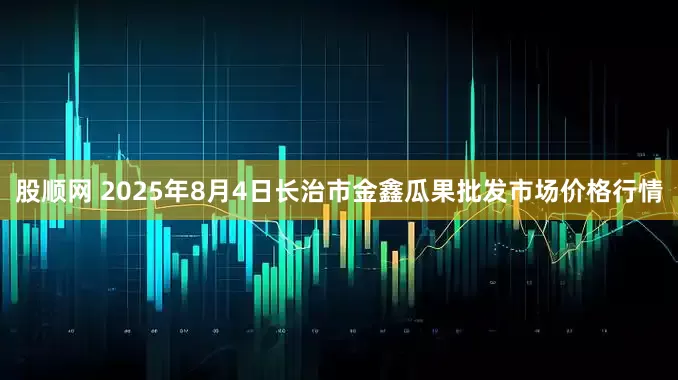 股顺网 2025年8月4日长治市金鑫瓜果批发市场价格行情