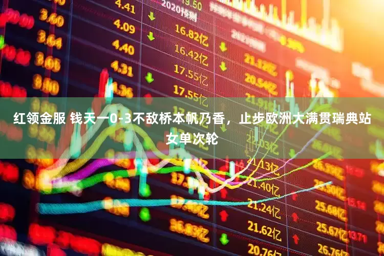 红领金服 钱天一0-3不敌桥本帆乃香，止步欧洲大满贯瑞典站女单次轮