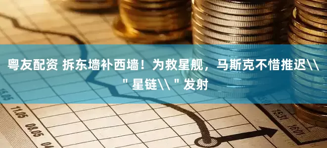 粤友配资 拆东墙补西墙！为救星舰，马斯克不惜推迟\＂星链\＂发射