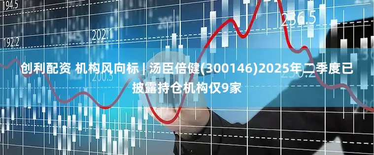创利配资 机构风向标 | 汤臣倍健(300146)2025年二季度已披露持仓机构仅9家