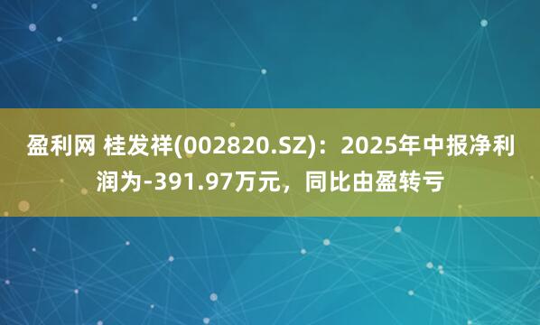 盈利网 桂发祥(002820.SZ)：2025年中报净利润为-391.97万元，同比由盈转亏
