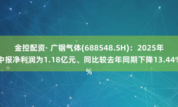 金控配资· 广钢气体(688548.SH)：2025年中报净利润为1.18亿元、同比较去年同期下降13.44%