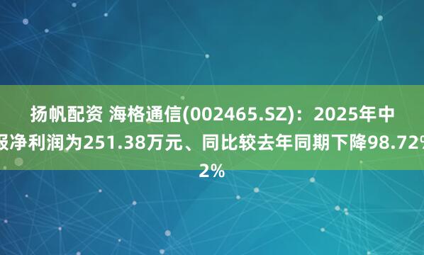 扬帆配资 海格通信(002465.SZ)：2025年中报净利润为251.38万元、同比较去年同期下降98.72%