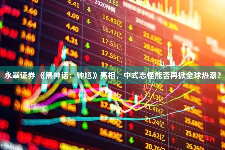 永崋证券 《黑神话：钟馗》亮相，中式志怪能否再掀全球热潮？