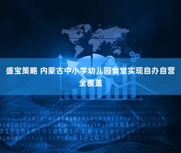 盛宝策略 内蒙古中小学幼儿园食堂实现自办自营全覆盖