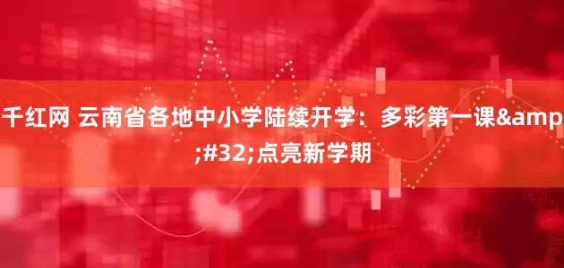 千红网 云南省各地中小学陆续开学：多彩第一课 点亮新学期