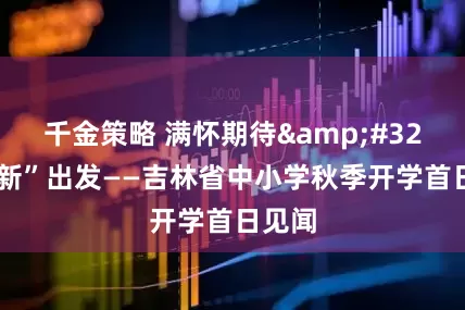 千金策略 满怀期待 从“新”出发——吉林省中小学秋季开学首日见闻