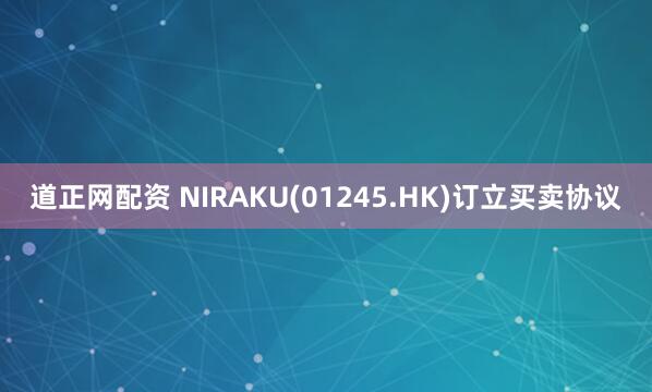 道正网配资 NIRAKU(01245.HK)订立买卖协议