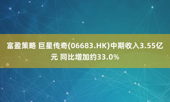 富盈策略 巨星传奇(06683.HK)中期收入3.55亿元 同比增加约33.0%