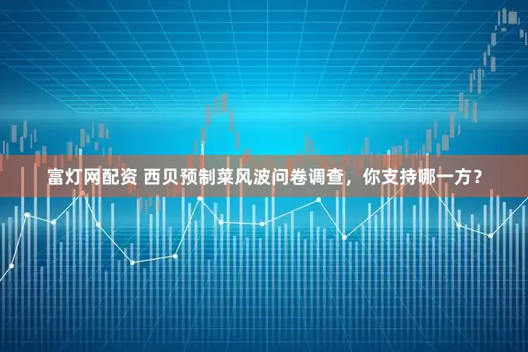富灯网配资 西贝预制菜风波问卷调查，你支持哪一方？