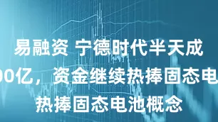 易融资 宁德时代半天成交超200亿，资金继续热捧固态电池概念