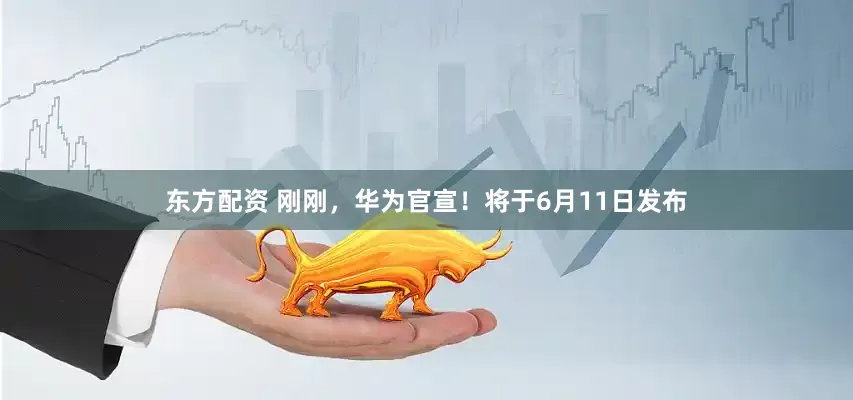 东方配资 刚刚，华为官宣！将于6月11日发布
