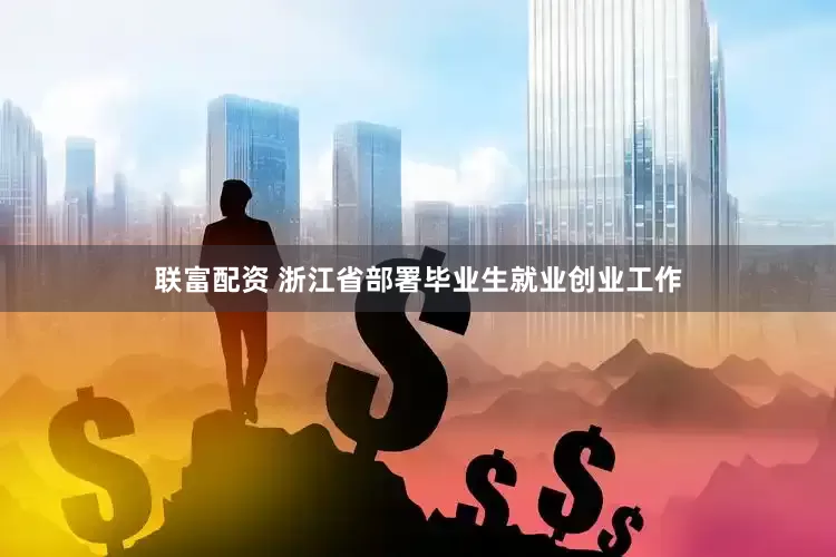 联富配资 浙江省部署毕业生就业创业工作
