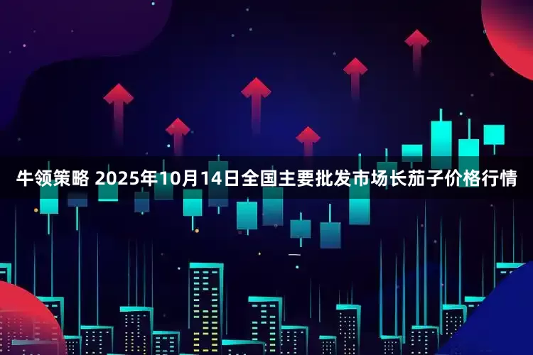 牛领策略 2025年10月14日全国主要批发市场长茄子价格行情