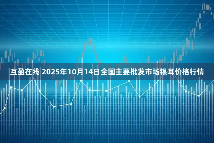 互盈在线 2025年10月14日全国主要批发市场银耳价格行情